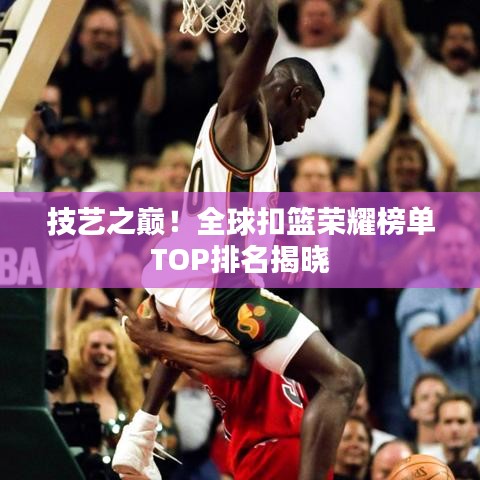 技藝之巔！全球扣籃榮耀榜單TOP排名揭曉