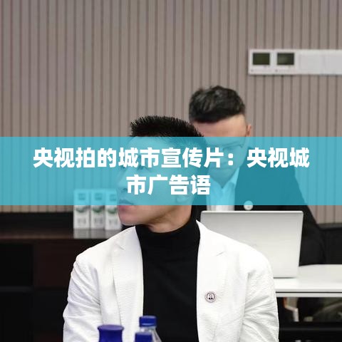 央視拍的城市宣傳片：央視城市廣告語 