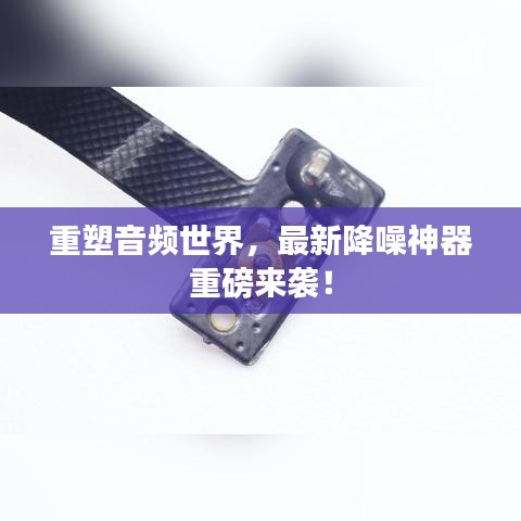 重塑音頻世界，最新降噪神器重磅來(lái)襲！