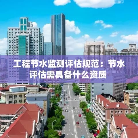 工程節(jié)水監(jiān)測(cè)評(píng)估規(guī)范：節(jié)水評(píng)估需具備什么資質(zhì) 