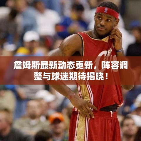 詹姆斯最新動(dòng)態(tài)更新，陣容調(diào)整與球迷期待揭曉！