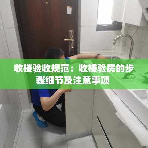 收樓驗收規(guī)范：收樓驗房的步驟細節(jié)及注意事項 