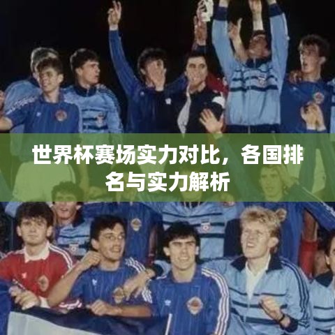 世界杯賽場實力對比，各國排名與實力解析