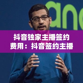 抖音獨(dú)家主播簽約費(fèi)用：抖音簽約主播和獨(dú)立主播 