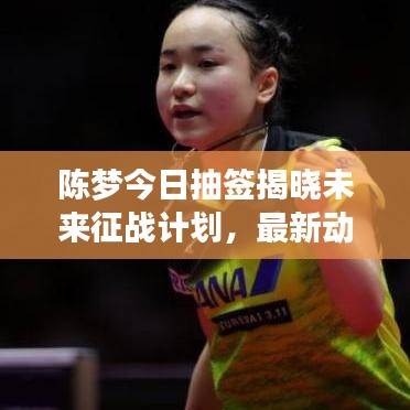 陳夢(mèng)今日抽簽揭曉未來征戰(zhàn)計(jì)劃，最新動(dòng)態(tài)揭秘旅程！