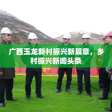 廣西玉龍新村振興新篇章，鄉(xiāng)村振興新聞?lì)^條