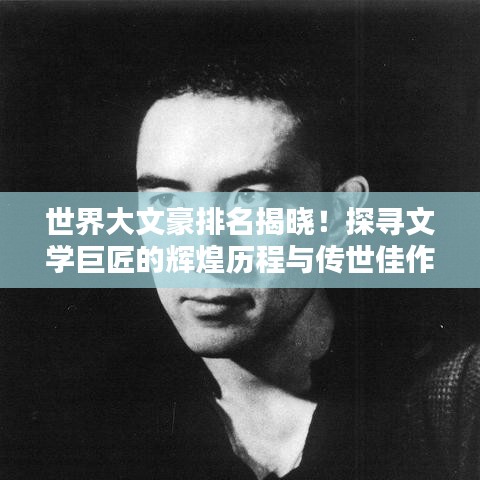 世界大文豪排名揭曉！探尋文學巨匠的輝煌歷程與傳世佳作