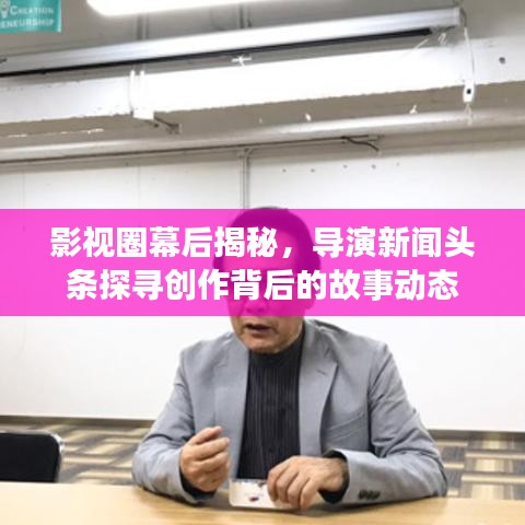 影視圈幕后揭秘，導(dǎo)演新聞?lì)^條探尋創(chuàng)作背后的故事動態(tài)