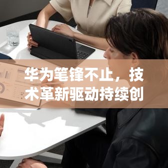 華為筆鋒不止，技術(shù)革新驅(qū)動(dòng)持續(xù)創(chuàng)新