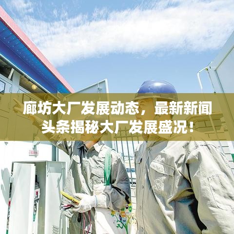 廊坊大廠發(fā)展動(dòng)態(tài)，最新新聞?lì)^條揭秘大廠發(fā)展盛況！