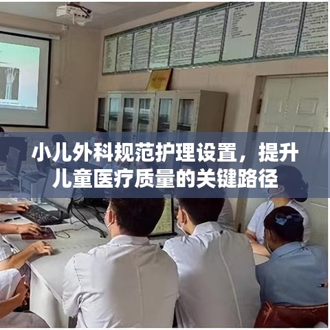 小兒外科規(guī)范護理設置，提升兒童醫(yī)療質(zhì)量的關鍵路徑