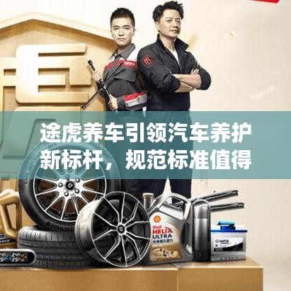 途虎養(yǎng)車引領(lǐng)汽車養(yǎng)護新標桿，規(guī)范標準值得信賴