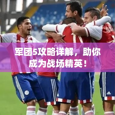 軍團(tuán)5攻略詳解，助你成為戰(zhàn)場(chǎng)精英！