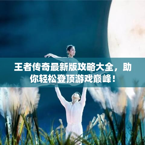 王者傳奇最新版攻略大全，助你輕松登頂游戲巔峰！