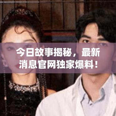 今日故事揭秘，最新消息官網(wǎng)獨(dú)家爆料！