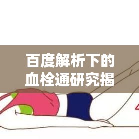 百度解析下的血栓通研究揭秘，疏通血管的秘密武器！