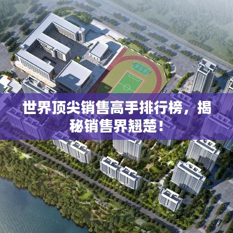 世界頂尖銷售高手排行榜，揭秘銷售界翹楚！