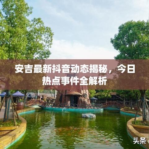 安吉最新抖音動(dòng)態(tài)揭秘，今日熱點(diǎn)事件全解析