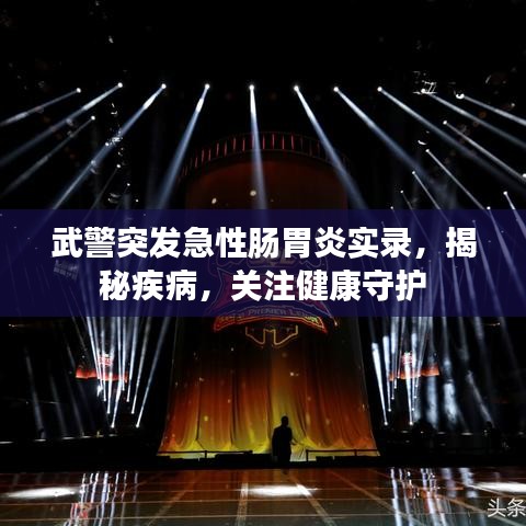 武警突發(fā)急性腸胃炎實(shí)錄，揭秘疾病，關(guān)注健康守護(hù)