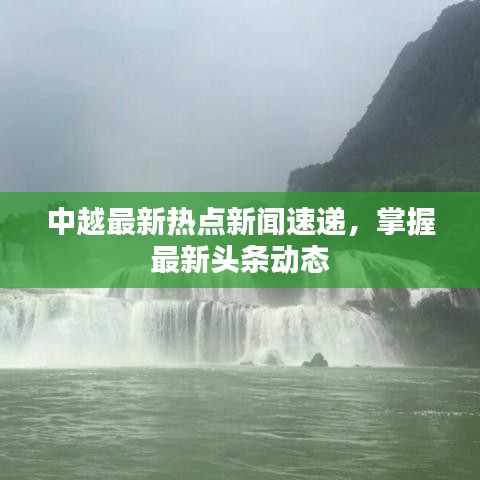 中越最新熱點新聞速遞，掌握最新頭條動態(tài)