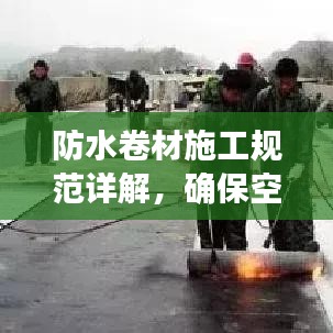 防水卷材施工規(guī)范詳解，確?？珍伔浪聿馁|(zhì)量與安全