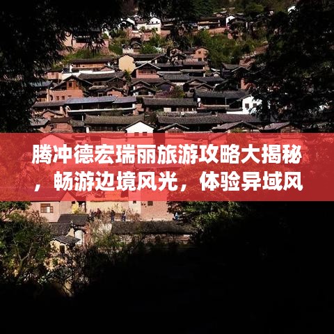 騰沖德宏瑞麗旅游攻略大揭秘，暢游邊境風(fēng)光，體驗異域風(fēng)情！