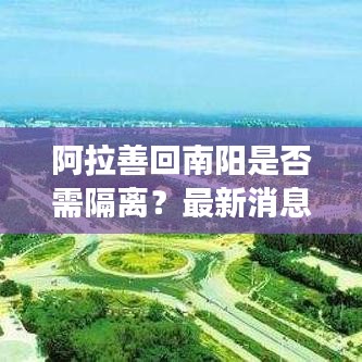 阿拉善回南陽是否需隔離？最新消息權(quán)威解讀