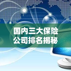 國內(nèi)三大保險(xiǎn)公司排名揭秘，權(quán)威解析，排名榜單全知道！