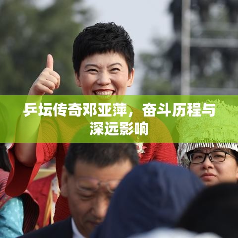 乒壇傳奇鄧亞萍，奮斗歷程與深遠(yuǎn)影響