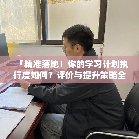 「精準(zhǔn)落地！你的學(xué)習(xí)計(jì)劃執(zhí)行度如何？評價(jià)與提升策略全解析」