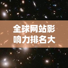 全球網(wǎng)站影響力排名大揭秘，洞悉網(wǎng)站世界排名及全球影響力