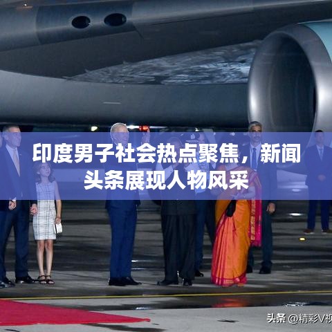 印度男子社會(huì)熱點(diǎn)聚焦，新聞?lì)^條展現(xiàn)人物風(fēng)采