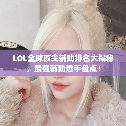 LOL全球頂尖輔助排名大揭秘，最強(qiáng)輔助選手盤(pán)點(diǎn)！