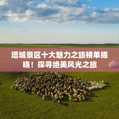 塔城景區(qū)十大魅力之旅榜單揭曉！探尋絕美風光之旅