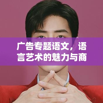 廣告專題語文，語言藝術(shù)的魅力與商業(yè)價值探索