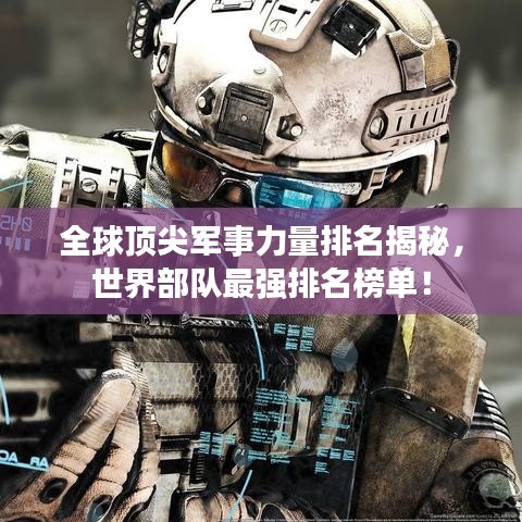全球頂尖軍事力量排名揭秘，世界部隊最強排名榜單！