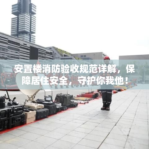 安置樓消防驗收規(guī)范詳解，保障居住安全，守護你我他！