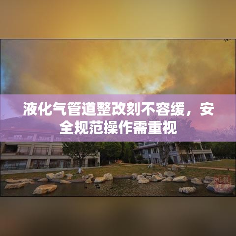 液化氣管道整改刻不容緩，安全規(guī)范操作需重視