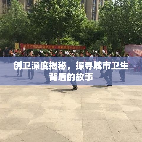 創(chuàng)衛(wèi)深度揭秘，探尋城市衛(wèi)生背后的故事