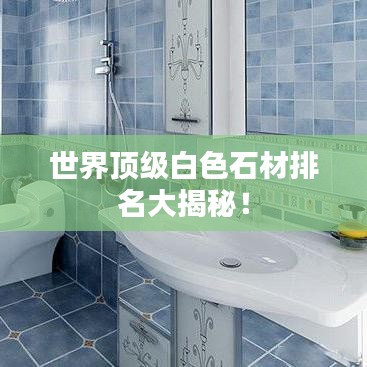 世界頂級白色石材排名大揭秘！