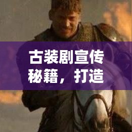 古裝劇宣傳秘籍，打造經(jīng)典文化潮流引領(lǐng)者
