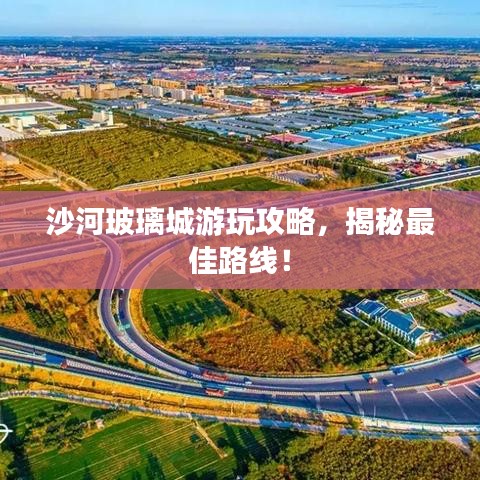 沙河玻璃城游玩攻略，揭秘最佳路線！