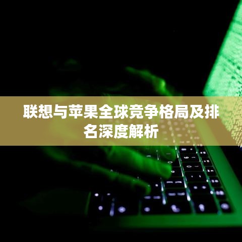 聯(lián)想與蘋果全球競爭格局及排名深度解析
