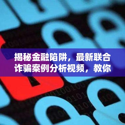 揭秘金融陷阱，最新聯(lián)合詐騙案例分析視頻，教你如何防范金融詐騙風(fēng)險