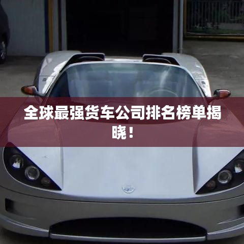 全球最強(qiáng)貨車(chē)公司排名榜單揭曉！