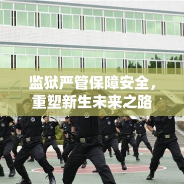 監(jiān)獄嚴管保障安全，重塑新生未來之路