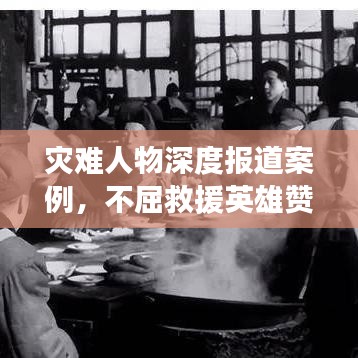 災(zāi)難人物深度報(bào)道案例，不屈救援英雄贊歌