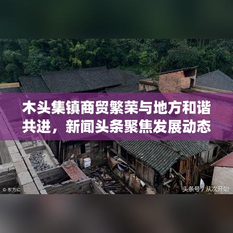 木頭集鎮(zhèn)商貿(mào)繁榮與地方和諧共進，新聞頭條聚焦發(fā)展動態(tài)