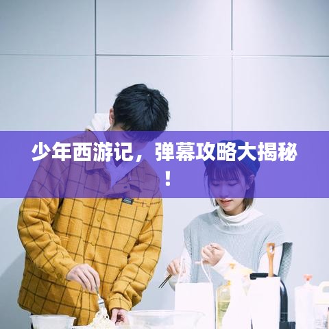 少年西游記，彈幕攻略大揭秘！