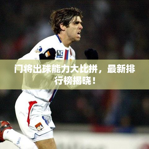 門將出球能力大比拼，最新排行榜揭曉！